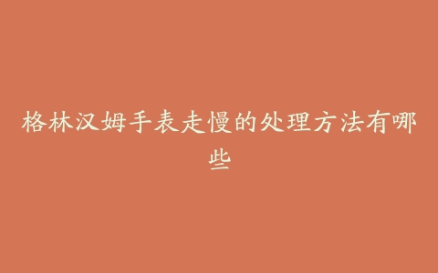 格林汉姆手表走慢的处理方法有哪些