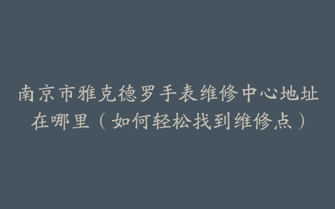 南京市雅克德罗手表维修中心地址在哪里（如何轻松找到维修点）