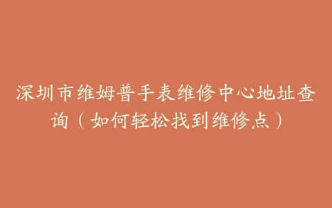 深圳市维姆普手表维修中心地址查询（如何轻松找到维修点）