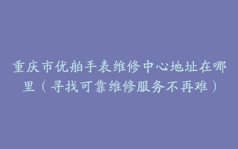 重庆市优舶手表维修中心地址在哪里（寻找可靠维修服务不再难）