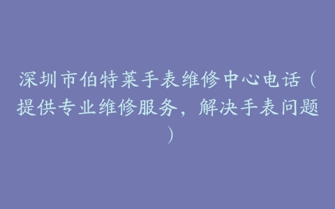 深圳市伯特莱手表维修中心电话（提供专业维修服务，解决手表问题）