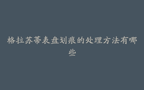格拉苏蒂表盘划痕的处理方法有哪些