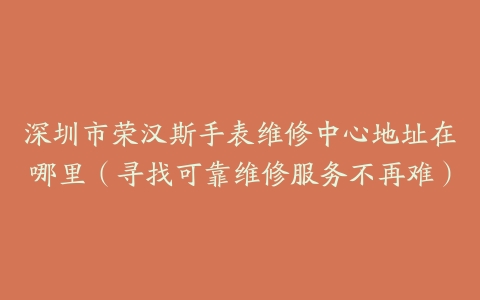 深圳市荣汉斯手表维修中心地址在哪里（寻找可靠维修服务不再难）
