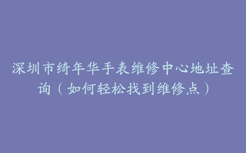 深圳市绮年华手表维修中心地址查询（如何轻松找到维修点）