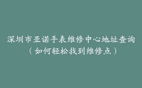 深圳市亚诺手表维修中心地址查询（如何轻松找到维修点）