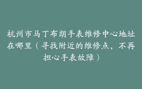 杭州市马丁布朗手表维修中心地址在哪里（寻找附近的维修点，不再担心手表故障）