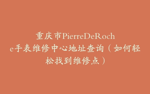 重庆市PierreDeRoche手表维修中心地址查询（如何轻松找到维修点）
