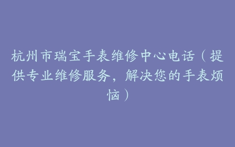 杭州市瑞宝手表维修中心电话（提供专业维修服务，解决您的手表烦恼）
