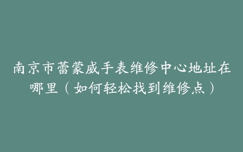 南京市蕾蒙威手表维修中心地址在哪里（如何轻松找到维修点）