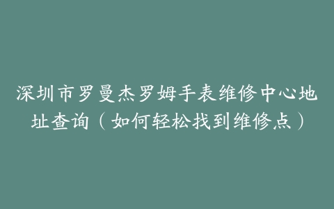 深圳市罗曼杰罗姆手表维修中心地址查询（如何轻松找到维修点）