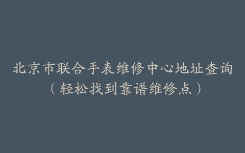北京市联合手表维修中心地址查询（轻松找到靠谱维修点）
