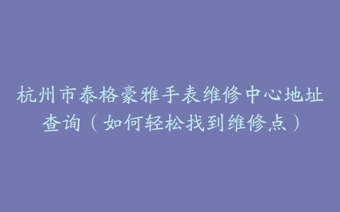 杭州市泰格豪雅手表维修中心地址查询（如何轻松找到维修点）