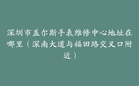 深圳市盖尔斯手表维修中心地址在哪里（深南大道与福田路交叉口附近）