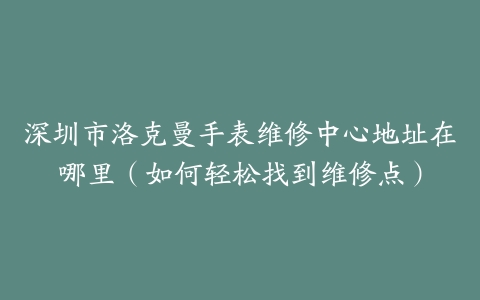 深圳市洛克曼手表维修中心地址在哪里（如何轻松找到维修点）