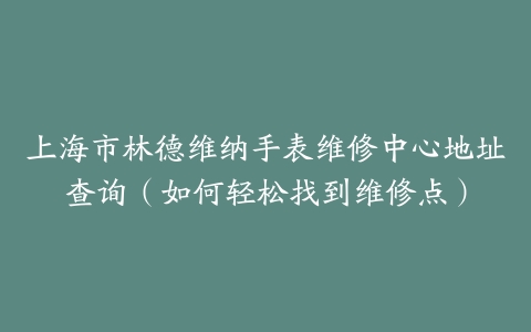 上海市林德维纳手表维修中心地址查询（如何轻松找到维修点）