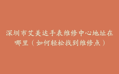 深圳市艾美达手表维修中心地址在哪里（如何轻松找到维修点）