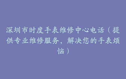 深圳市时度手表维修中心电话（提供专业维修服务，解决您的手表烦恼）