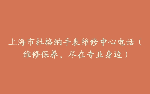 上海市杜格纳手表维修中心电话（维修保养，尽在专业身边）