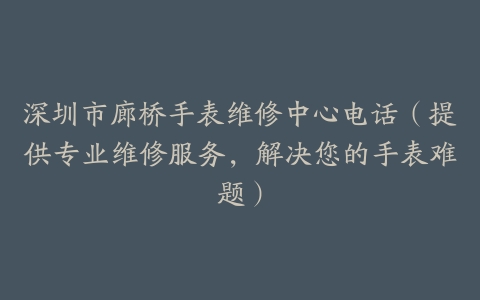 深圳市廊桥手表维修中心电话（提供专业维修服务，解决您的手表难题）