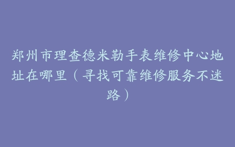 郑州市理查德米勒手表维修中心地址在哪里（寻找可靠维修服务不迷路）
