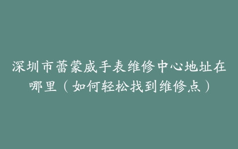 深圳市蕾蒙威手表维修中心地址在哪里（如何轻松找到维修点）