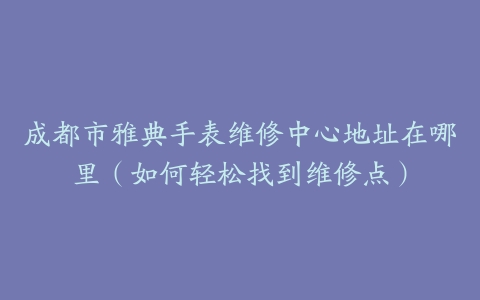 成都市雅典手表维修中心地址在哪里（如何轻松找到维修点）