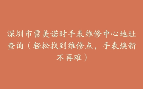 深圳市雷美诺时手表维修中心地址查询（轻松找到维修点，手表焕新不再难）