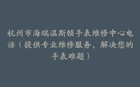 杭州市海瑞温斯顿手表维修中心电话（提供专业维修服务，解决您的手表难题）