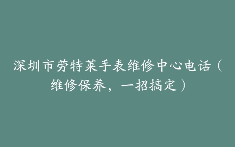 深圳市劳特莱手表维修中心电话（维修保养，一招搞定）