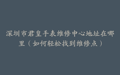 深圳市君皇手表维修中心地址在哪里（如何轻松找到维修点）