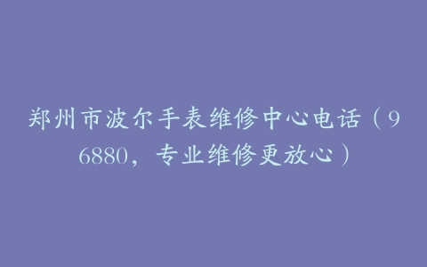 郑州市波尔手表维修中心电话（96880，专业维修更放心）
