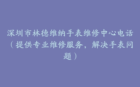 深圳市林德维纳手表维修中心电话（提供专业维修服务，解决手表问题）