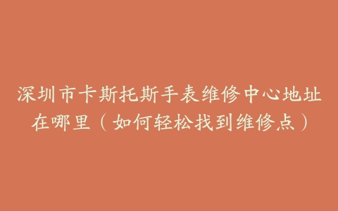 深圳市卡斯托斯手表维修中心地址在哪里（如何轻松找到维修点）
