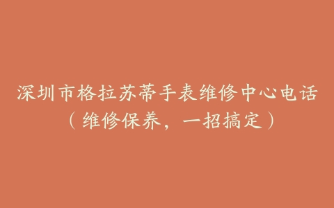 深圳市格拉苏蒂手表维修中心电话（维修保养，一招搞定）