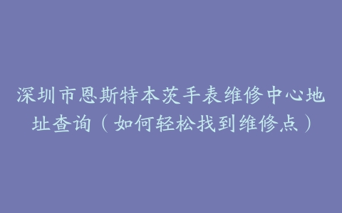 深圳市恩斯特本茨手表维修中心地址查询（如何轻松找到维修点）