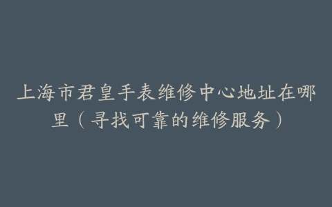上海市君皇手表维修中心地址在哪里（寻找可靠的维修服务）