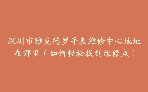深圳市雅克德罗手表维修中心地址在哪里（如何轻松找到维修点）