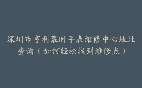 深圳市亨利慕时手表维修中心地址查询（如何轻松找到维修点）
