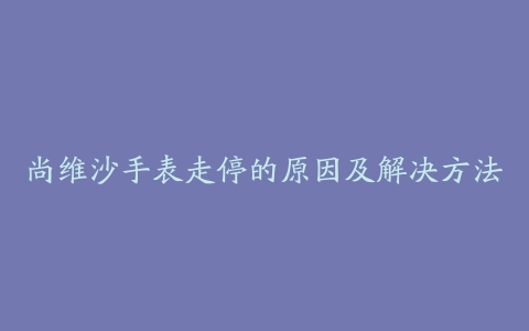 尚维沙手表走停的原因及解决方法