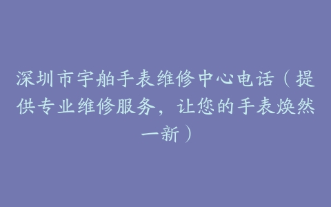 深圳市宇舶手表维修中心电话（提供专业维修服务，让您的手表焕然一新）