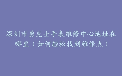 深圳市勇克士手表维修中心地址在哪里（如何轻松找到维修点）