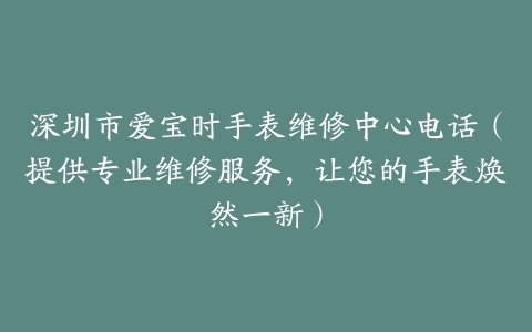 深圳市爱宝时手表维修中心电话（提供专业维修服务，让您的手表焕然一新）