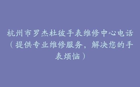 杭州市罗杰杜彼手表维修中心电话（提供专业维修服务，解决您的手表烦恼）