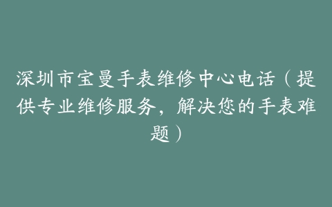 深圳市宝曼手表维修中心电话（提供专业维修服务，解决您的手表难题）