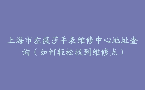 上海市左薇莎手表维修中心地址查询（如何轻松找到维修点）