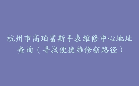 杭州市高珀富斯手表维修中心地址查询（寻找便捷维修新路径）