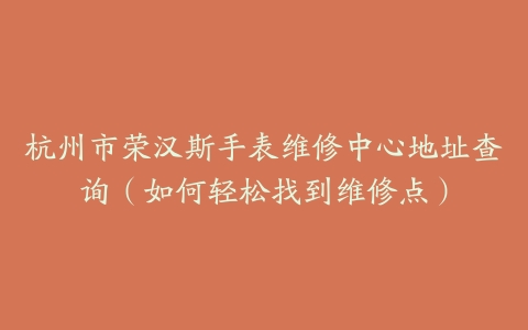 杭州市荣汉斯手表维修中心地址查询（如何轻松找到维修点）