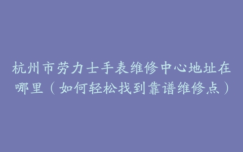 杭州市劳力士手表维修中心地址在哪里（如何轻松找到靠谱维修点）