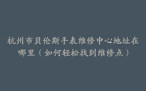杭州市贝伦斯手表维修中心地址在哪里（如何轻松找到维修点）
