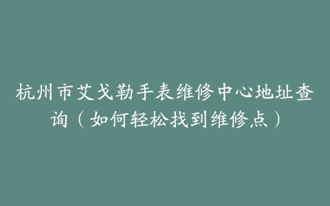杭州市艾戈勒手表维修中心地址查询（如何轻松找到维修点）
